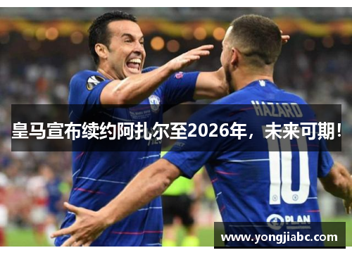 皇马宣布续约阿扎尔至2026年，未来可期！