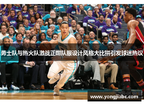 勇士队与热火队激战正酣队服设计风格大比拼引发球迷热议