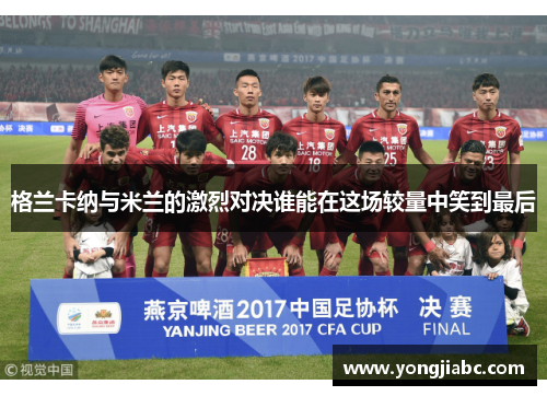格兰卡纳与米兰的激烈对决谁能在这场较量中笑到最后